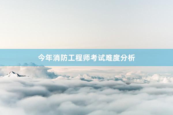 今年消防工程师考试难度分析